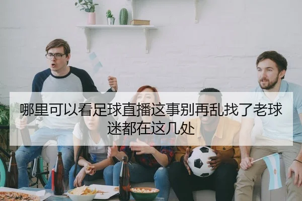哪里可以看足球直播这事别再乱找了老球迷都在这几处