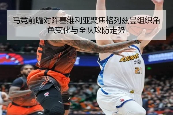 马竞前瞻对阵塞维利亚聚焦格列兹曼组织角色变化与全队攻防走势