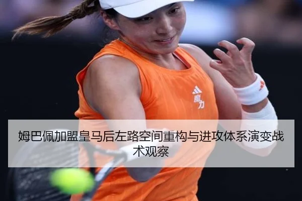 姆巴佩加盟皇马后左路空间重构与进攻体系演变战术观察