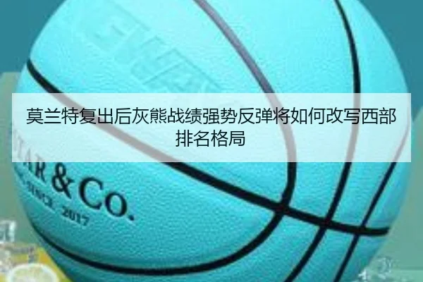 莫兰特复出后灰熊战绩强势反弹将如何改写西部排名格局