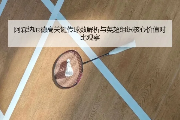 阿森纳厄德高关键传球数解析与英超组织核心价值对比观察