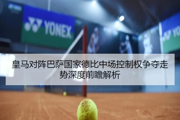 皇马对阵巴萨国家德比中场控制权争夺走势深度前瞻解析