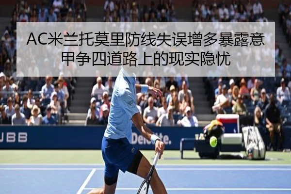 AC米兰托莫里防线失误增多暴露意甲争四道路上的现实隐忧