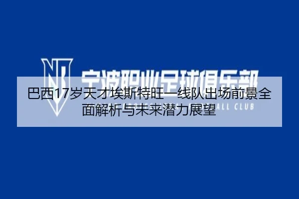 巴西17岁天才埃斯特旺一线队出场前景全面解析与未来潜力展望