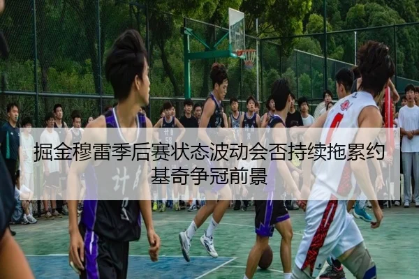 掘金穆雷季后赛状态波动会否持续拖累约基奇争冠前景