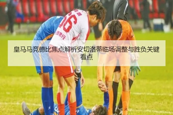 皇马马竞德比焦点解析安切洛蒂临场调整与胜负关键看点