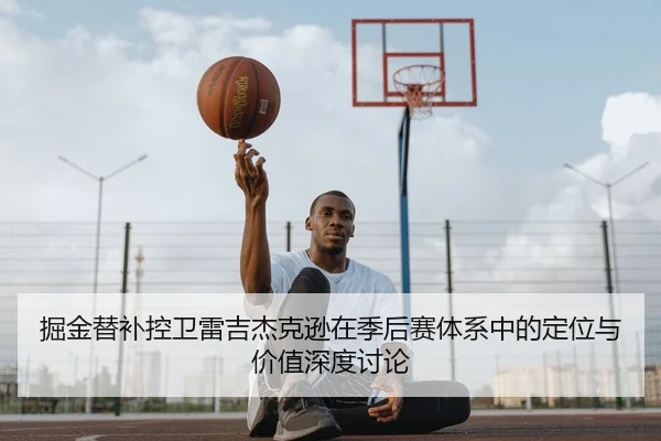 掘金替补控卫雷吉杰克逊在季后赛体系中的定位与价值深度讨论
