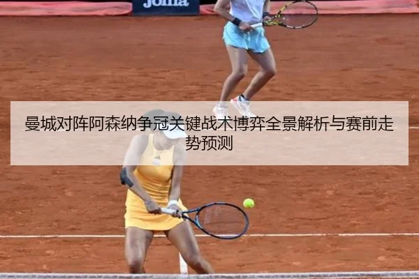 曼城对阵阿森纳争冠关键战术博弈全景解析与赛前走势预测