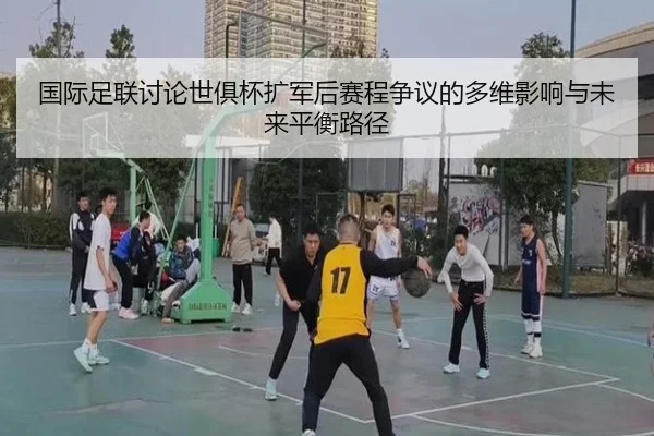 国际足联讨论世俱杯扩军后赛程争议的多维影响与未来平衡路径