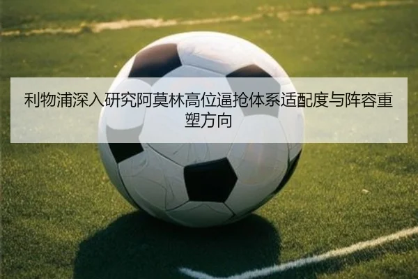 利物浦深入研究阿莫林高位逼抢体系适配度与阵容重塑方向