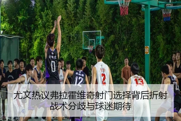 尤文热议弗拉霍维奇射门选择背后折射战术分歧与球迷期待