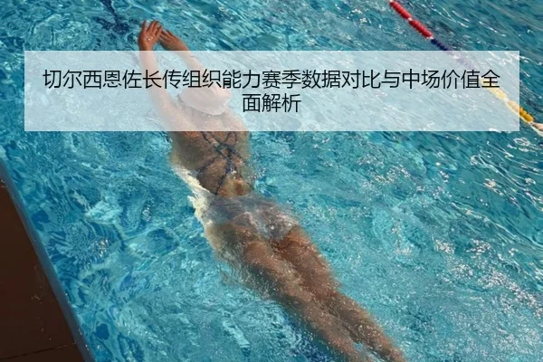 切尔西恩佐长传组织能力赛季数据对比与中场价值全面解析