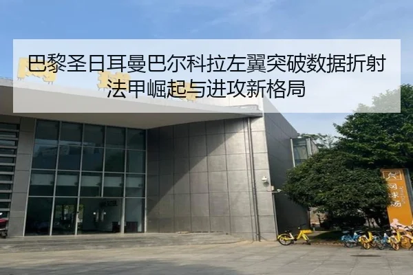 巴黎圣日耳曼巴尔科拉左翼突破数据折射法甲崛起与进攻新格局
