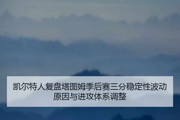 凯尔特人复盘塔图姆季后赛三分稳定性波动原因与进攻体系调整