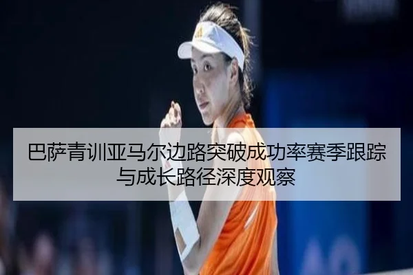 巴萨青训亚马尔边路突破成功率赛季跟踪与成长路径深度观察