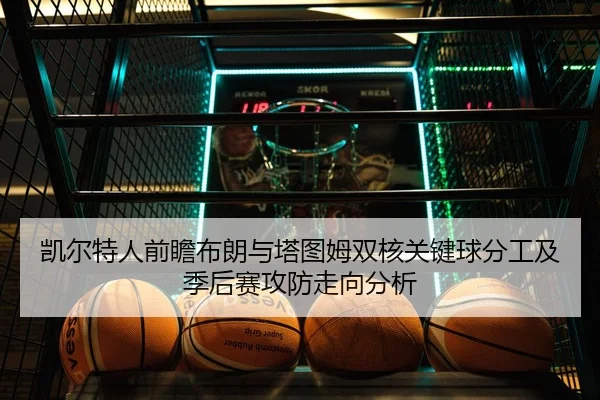 凯尔特人前瞻布朗与塔图姆双核关键球分工及季后赛攻防走向分析
