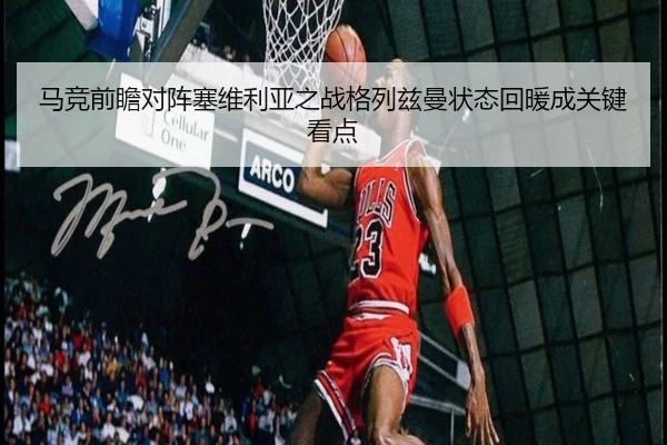 马竞前瞻对阵塞维利亚之战格列兹曼状态回暖成关键看点
