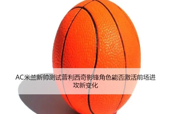AC米兰新帅测试普利西奇影锋角色能否激活前场进攻新变化