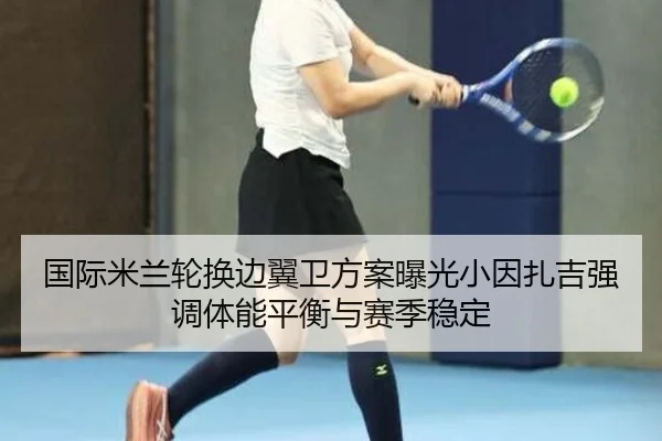 国际米兰轮换边翼卫方案曝光小因扎吉强调体能平衡与赛季稳定