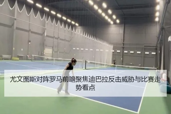 尤文图斯对阵罗马前瞻聚焦迪巴拉反击威胁与比赛走势看点