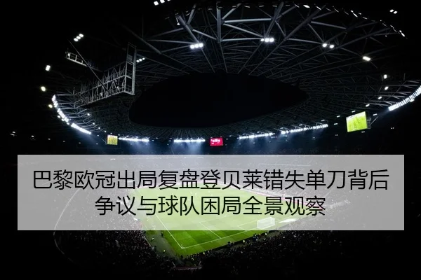 巴黎欧冠出局复盘登贝莱错失单刀背后争议与球队困局全景观察