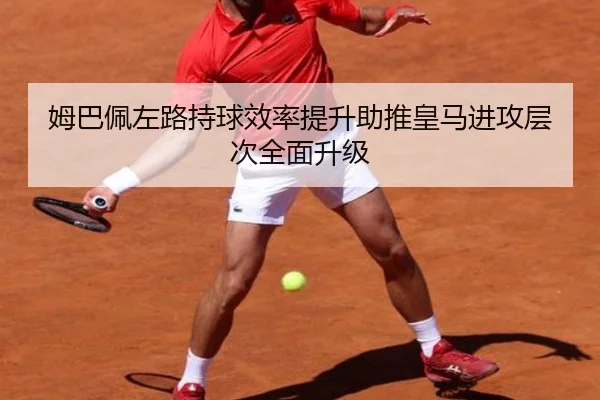 姆巴佩左路持球效率提升助推皇马进攻层次全面升级