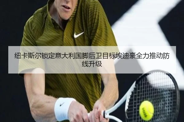 纽卡斯尔锁定意大利国脚后卫目标埃迪豪全力推动防线升级
